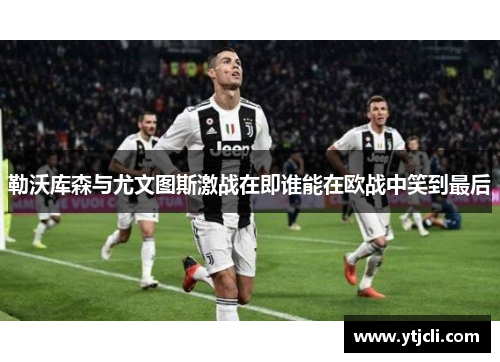 勒沃库森与尤文图斯激战在即谁能在欧战中笑到最后